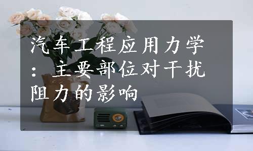 汽车工程应用力学：主要部位对干扰阻力的影响