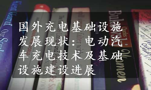 国外充电基础设施发展现状：电动汽车充电技术及基础设施建设进展