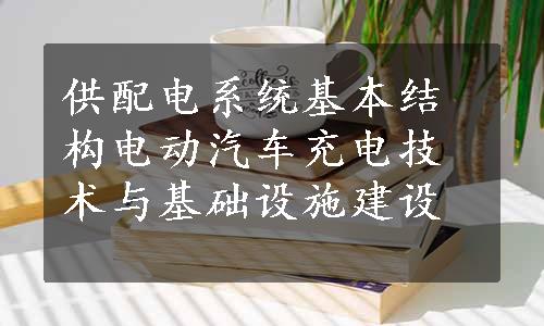 供配电系统基本结构
电动汽车充电技术与基础设施建设