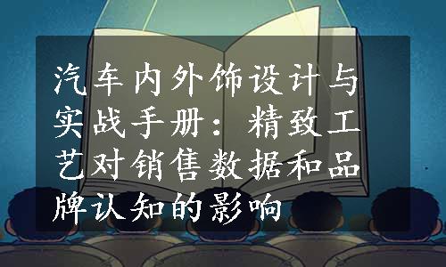 汽车内外饰设计与实战手册：精致工艺对销售数据和品牌认知的影响