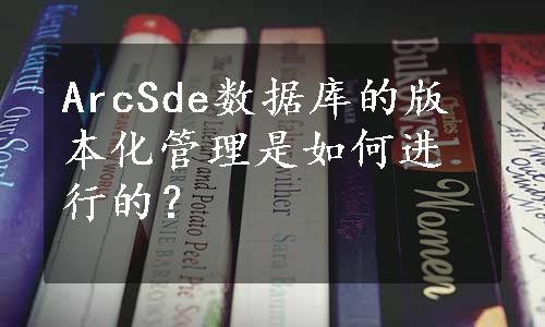 ArcSde数据库的版本化管理是如何进行的？