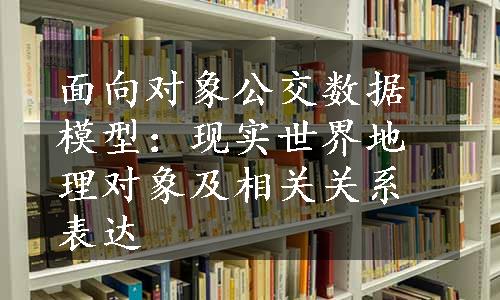 面向对象公交数据模型：现实世界地理对象及相关关系表达