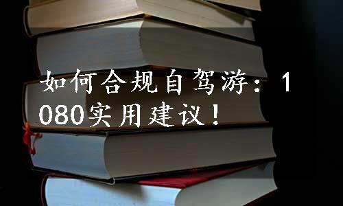 如何合规自驾游：1080实用建议！