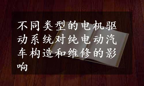 不同类型的电机驱动系统对纯电动汽车构造和维修的影响