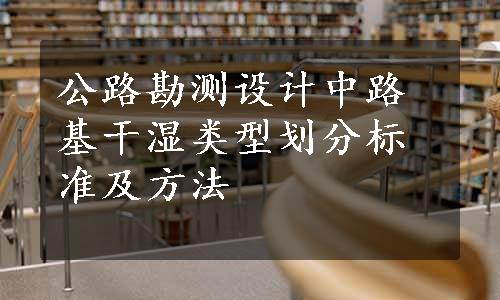 公路勘测设计中路基干湿类型划分标准及方法