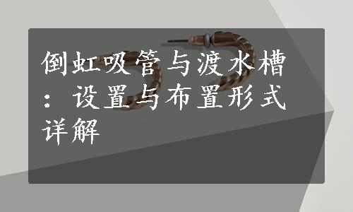 倒虹吸管与渡水槽：设置与布置形式详解