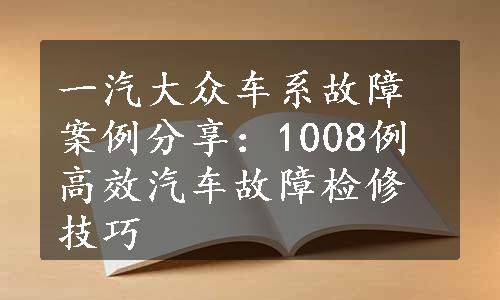 一汽大众车系故障案例分享：1008例高效汽车故障检修技巧