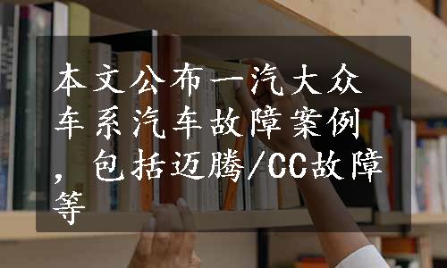 本文公布一汽大众车系汽车故障案例，包括迈腾/CC故障等