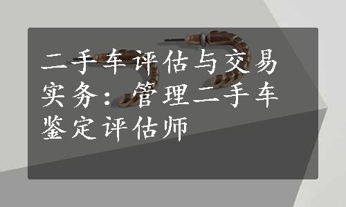 二手车评估与交易实务：管理二手车鉴定评估师