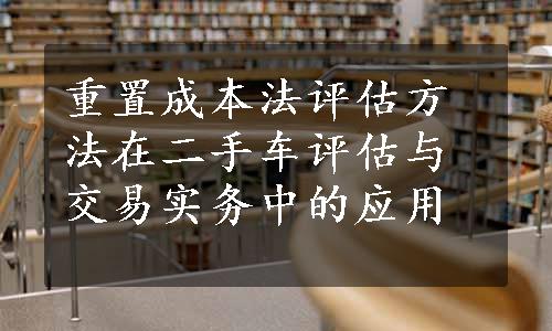 重置成本法评估方法在二手车评估与交易实务中的应用