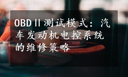 OBDⅡ测试模式：汽车发动机电控系统的维修策略