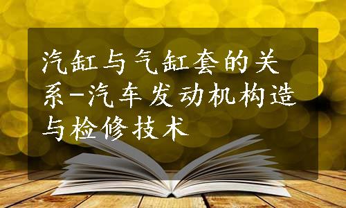 汽缸与气缸套的关系-汽车发动机构造与检修技术