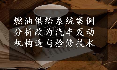 燃油供给系统案例分析改为汽车发动机构造与检修技术