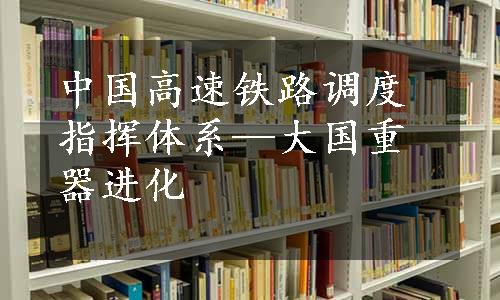 中国高速铁路调度指挥体系—大国重器进化