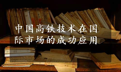 中国高铁技术在国际市场的成功应用