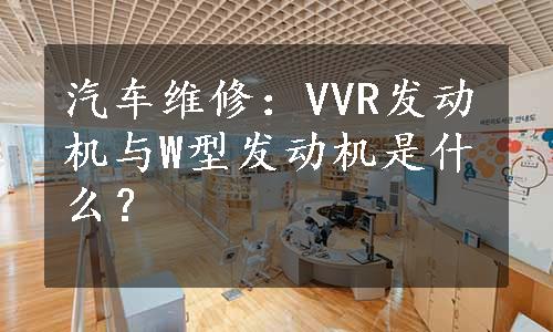 汽车维修：VVR发动机与W型发动机是什么？