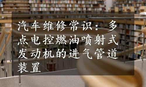 汽车维修常识：多点电控燃油喷射式发动机的进气管道装置