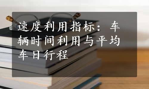 速度利用指标：车辆时间利用与平均车日行程