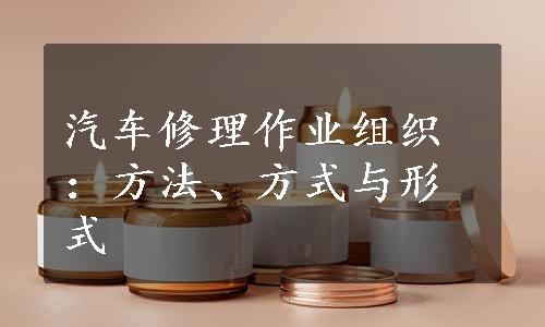 汽车修理作业组织：方法、方式与形式