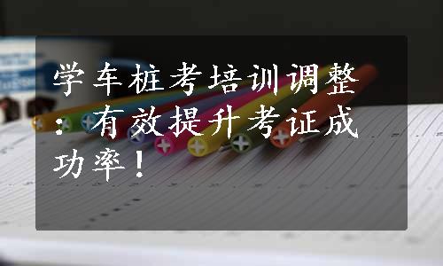 学车桩考培训调整：有效提升考证成功率！