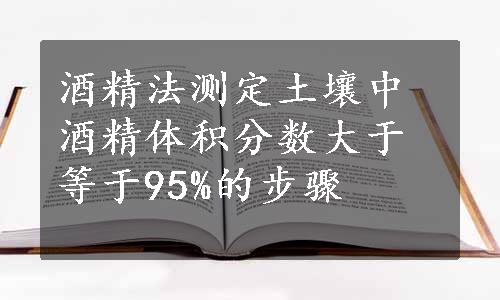 酒精法测定土壤中酒精体积分数大于等于95%的步骤