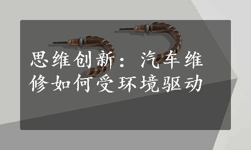 思维创新：汽车维修如何受环境驱动