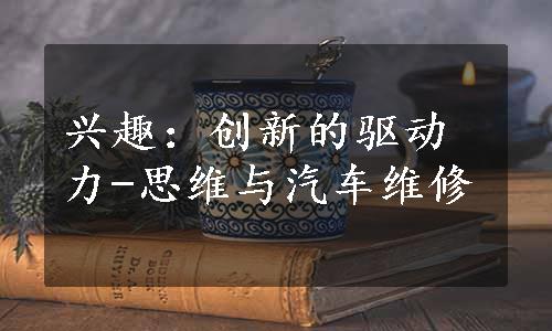 兴趣：创新的驱动力-思维与汽车维修