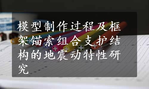 模型制作过程及框架锚索组合支护结构的地震动特性研究