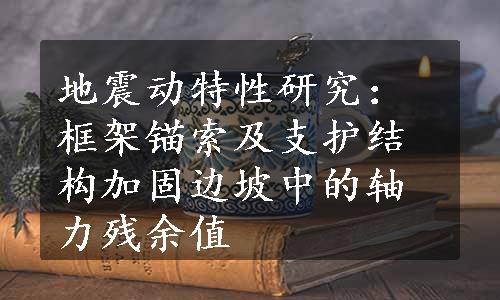 地震动特性研究：框架锚索及支护结构加固边坡中的轴力残余值