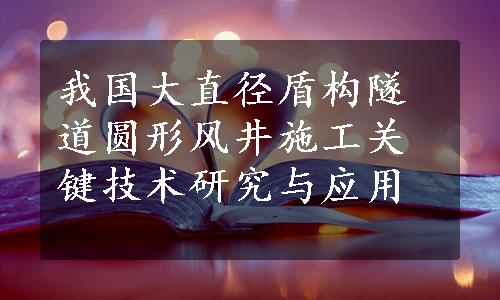 我国大直径盾构隧道圆形风井施工关键技术研究与应用