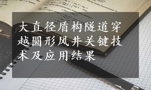 大直径盾构隧道穿越圆形风井关键技术及应用结果