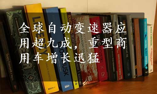 全球自动变速器应用超九成，重型商用车增长迅猛