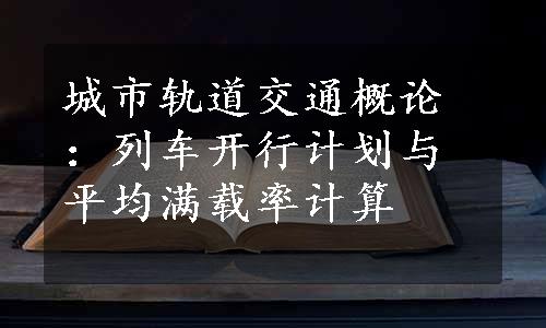 城市轨道交通概论：列车开行计划与平均满载率计算