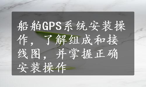 船舶GPS系统安装操作，了解组成和接线图，并掌握正确安装操作