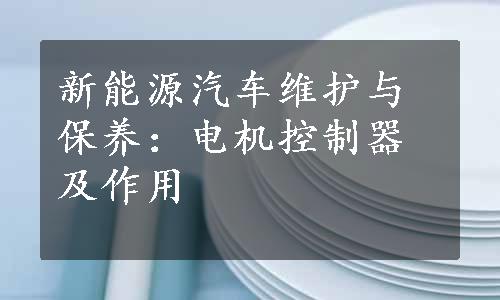 新能源汽车维护与保养：电机控制器及作用