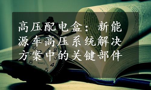 高压配电盒：新能源车高压系统解决方案中的关键部件