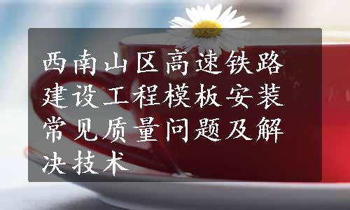 西南山区高速铁路建设工程模板安装常见质量问题及解决技术