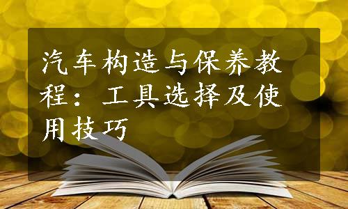 汽车构造与保养教程：工具选择及使用技巧