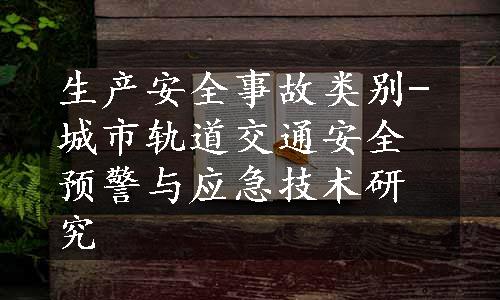 生产安全事故类别-城市轨道交通安全预警与应急技术研究