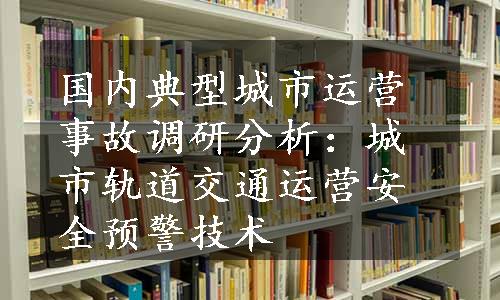 国内典型城市运营事故调研分析：城市轨道交通运营安全预警技术