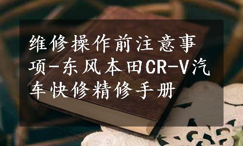 维修操作前注意事项-东风本田CR-V汽车快修精修手册