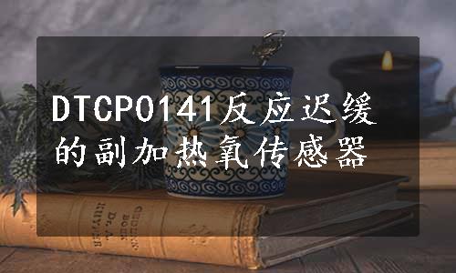 DTCP0141反应迟缓的副加热氧传感器