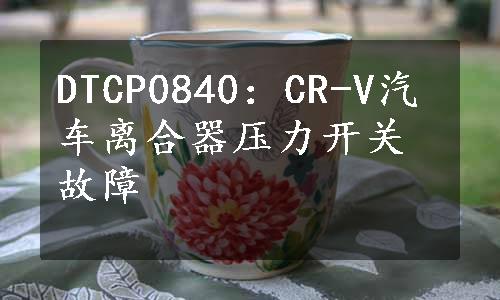 DTCP0840：CR-V汽车离合器压力开关故障