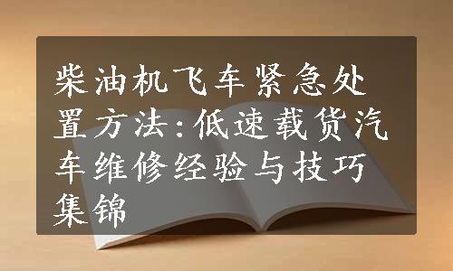 柴油机飞车紧急处置方法:低速载货汽车维修经验与技巧集锦