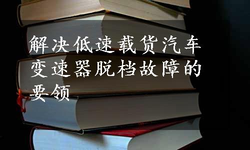 解决低速载货汽车变速器脱档故障的要领