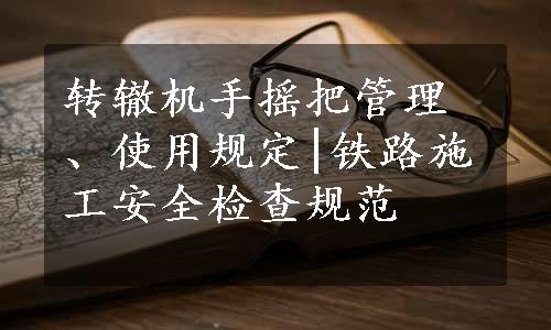 转辙机手摇把管理、使用规定|铁路施工安全检查规范