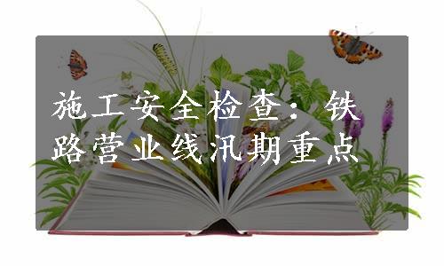 施工安全检查：铁路营业线汛期重点