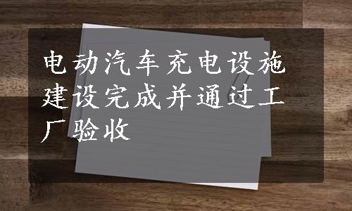 电动汽车充电设施建设完成并通过工厂验收