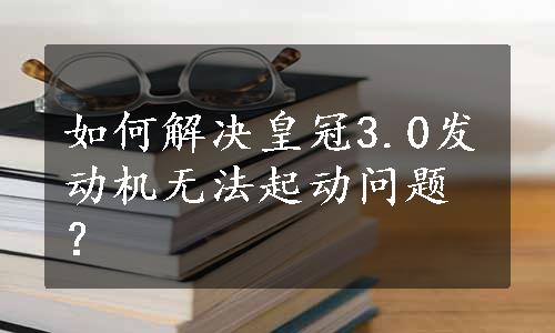 如何解决皇冠3.0发动机无法起动问题？