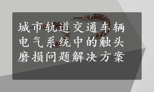 城市轨道交通车辆电气系统中的触头磨损问题解决方案